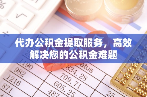 海晏代办公积金提取服务，高效解决您的公积金难题