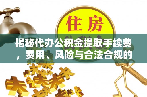 海晏揭秘代办公积金提取手续费，费用、风险与合法合规的全解析