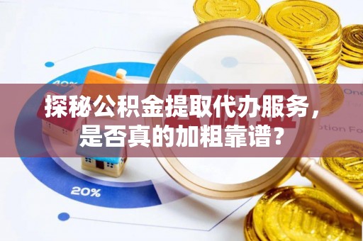 海晏探秘公积金提取代办服务，是否真的加粗靠谱？