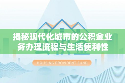 海晏揭秘现代化城市的公积金业务办理流程与生活便利性