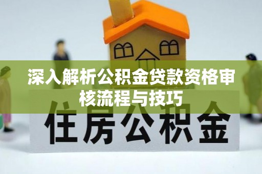 海晏深入解析公积金贷款资格审核流程与技巧