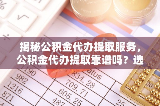 海晏揭秘公积金代办提取服务，公积金代办提取靠谱吗？选择需谨慎