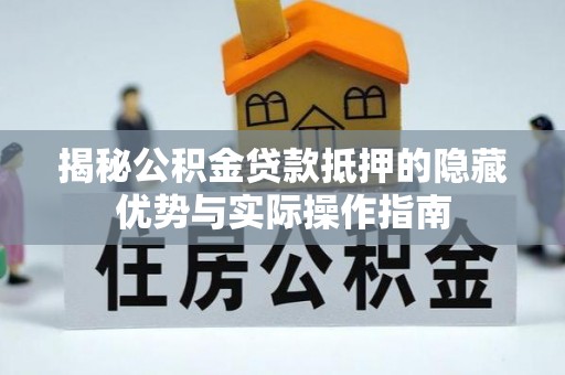海晏揭秘公积金贷款抵押的隐藏优势与实际操作指南