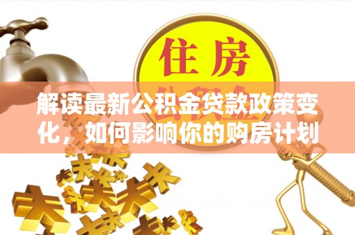 海晏解读最新公积金贷款政策变化，如何影响你的购房计划？