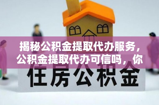 海晏揭秘公积金提取代办服务，公积金提取代办可信吗，你需要知道的真相