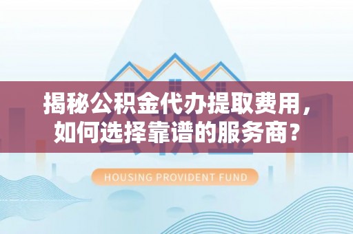 海晏揭秘公积金代办提取费用，如何选择靠谱的服务商？