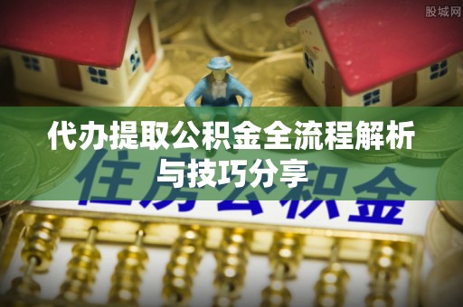 海晏代办提取公积金全流程解析与技巧分享