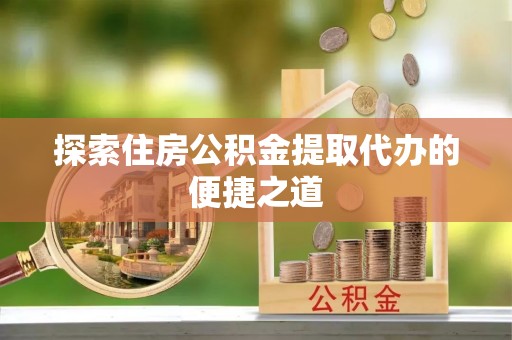 海晏探索住房公积金提取代办的便捷之道