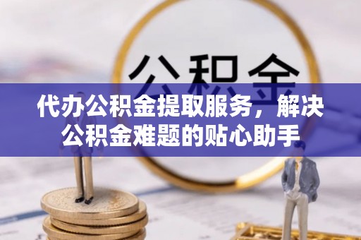 海晏代办公积金提取服务，解决公积金难题的贴心助手