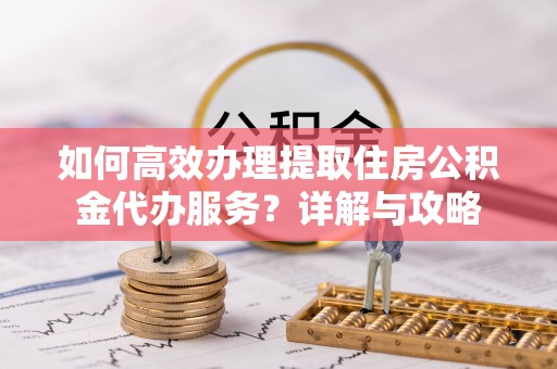 海晏如何高效办理提取住房公积金代办服务？详解与攻略
