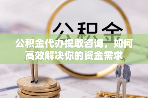 海晏公积金代办提取咨询，如何高效解决你的资金需求