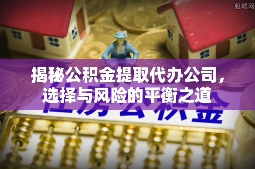 海晏揭秘公积金提取代办公司，选择与风险的平衡之道