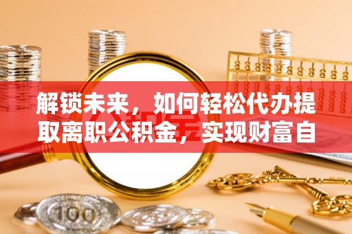 海晏解锁未来，如何轻松代办提取离职公积金，实现财富自由的第一步
