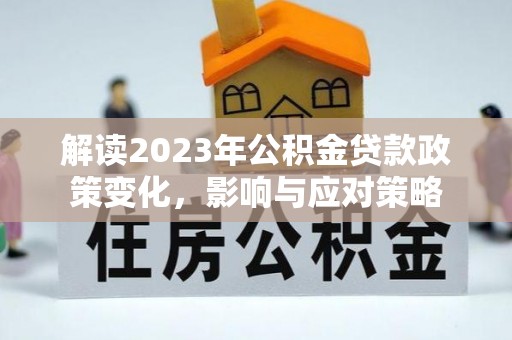 海晏解读2023年公积金贷款政策变化，影响与应对策略