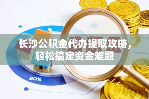 海晏长沙公积金代办提取攻略，轻松搞定资金难题
