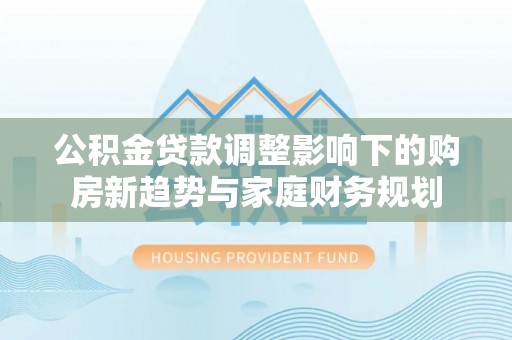海晏公积金贷款调整影响下的购房新趋势与家庭财务规划