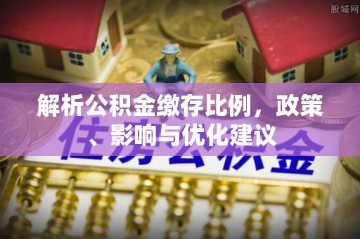 海晏解析公积金缴存比例，政策、影响与优化建议
