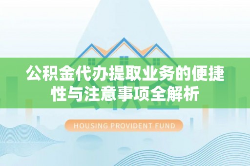 海晏公积金代办提取业务的便捷性与注意事项全解析