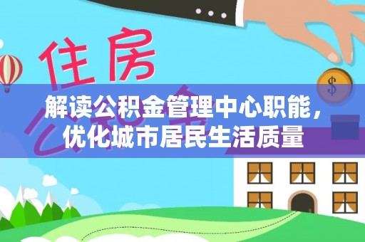 海晏解读公积金管理中心职能，优化城市居民生活质量