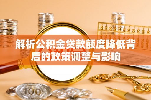 海晏解析公积金贷款额度降低背后的政策调整与影响