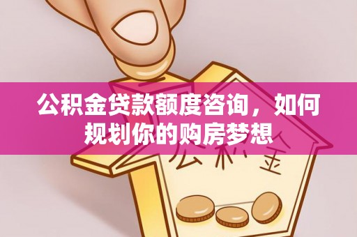 海晏公积金贷款额度咨询，如何规划你的购房梦想