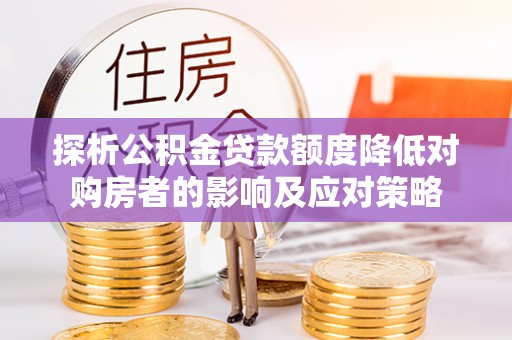 海晏探析公积金贷款额度降低对购房者的影响及应对策略
