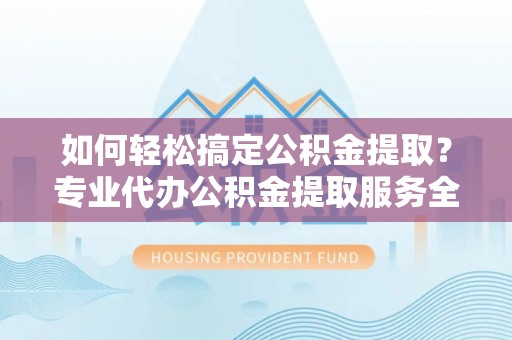 海晏如何轻松搞定公积金提取？专业代办公积金提取服务全解析
