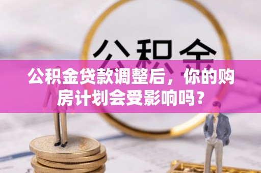 海晏公积金贷款调整后，你的购房计划会受影响吗？