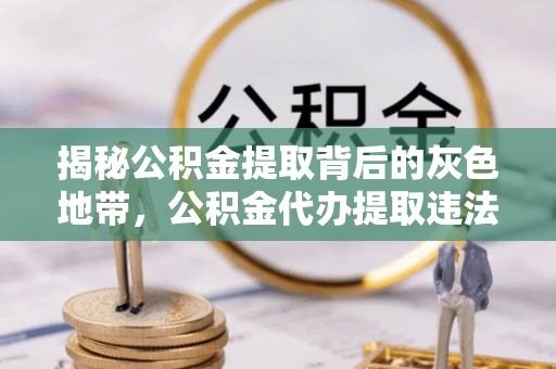 海晏揭秘公积金提取背后的灰色地带，公积金代办提取违法不？