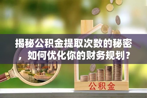 海晏揭秘公积金提取次数的秘密，如何优化你的财务规划？