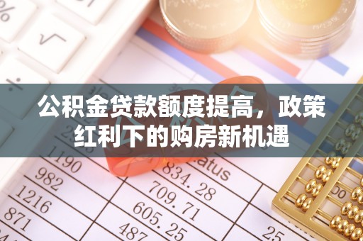 海晏公积金贷款额度提高，政策红利下的购房新机遇
