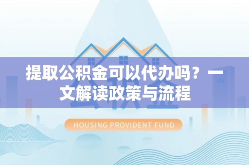 海晏提取公积金可以代办吗？一文解读政策与流程