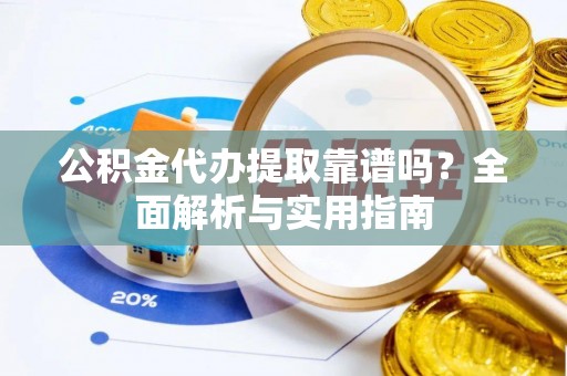 海晏公积金代办提取靠谱吗？全面解析与实用指南