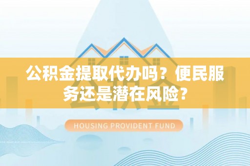 海晏公积金提取代办吗？便民服务还是潜在风险？