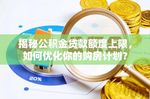 海晏揭秘公积金贷款额度上限，如何优化你的购房计划？
