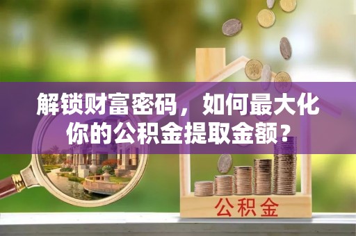 海晏解锁财富密码，如何最大化你的公积金提取金额？