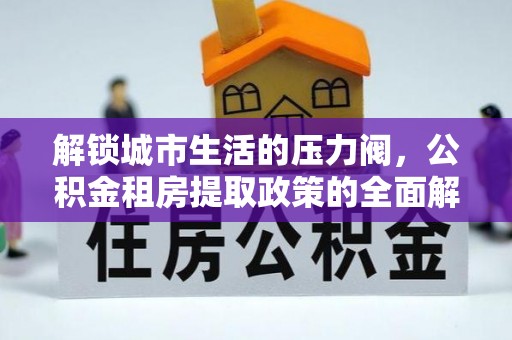 海晏解锁城市生活的压力阀，公积金租房提取政策的全面解析与实践指南