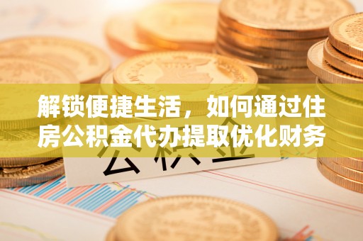 海晏解锁便捷生活，如何通过住房公积金代办提取优化财务规划