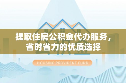 海晏提取住房公积金代办服务，省时省力的优质选择