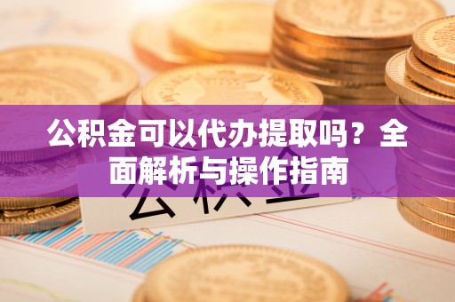 海晏公积金可以代办提取吗？全面解析与操作指南
