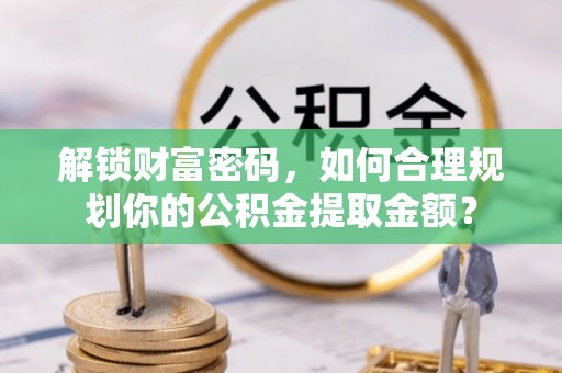 海晏解锁财富密码，如何合理规划你的公积金提取金额？