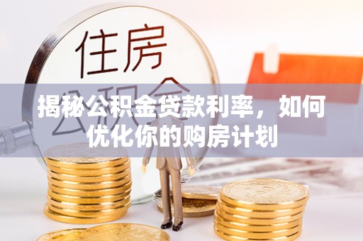 海晏揭秘公积金贷款利率，如何优化你的购房计划