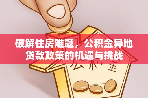 海晏破解住房难题，公积金异地贷款政策的机遇与挑战