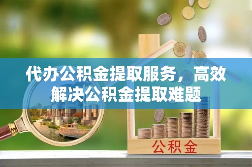 海晏代办公积金提取服务，高效解决公积金提取难题