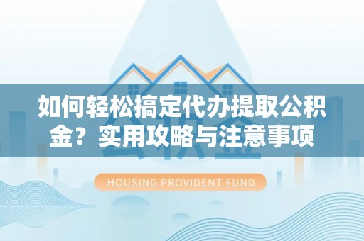 海晏如何轻松搞定代办提取公积金？实用攻略与注意事项