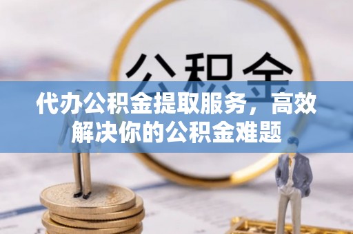 海晏代办公积金提取服务，高效解决你的公积金难题