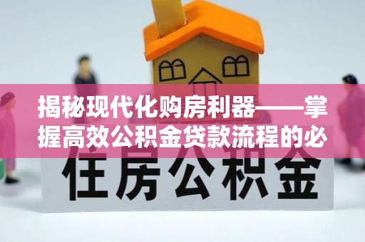海晏揭秘现代化购房利器——掌握高效公积金贷款流程的必备指南