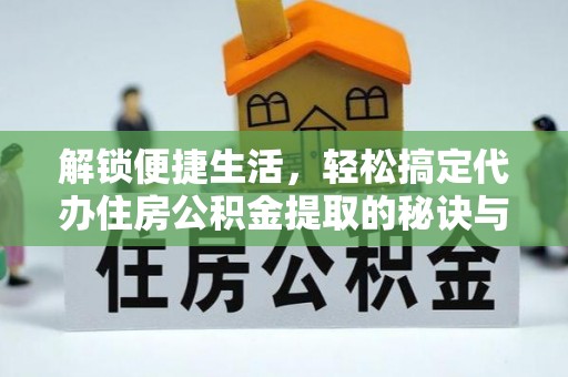 海晏解锁便捷生活，轻松搞定代办住房公积金提取的秘诀与技巧